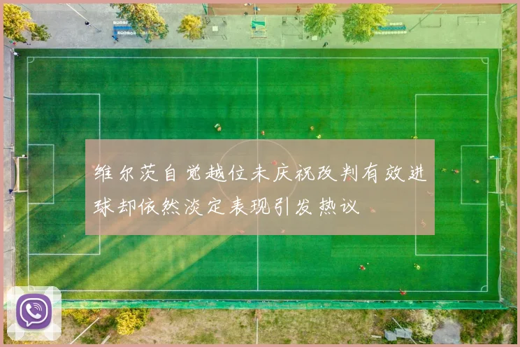 维尔茨自觉越位未庆祝改判有效进球却依然淡定表现引发热议