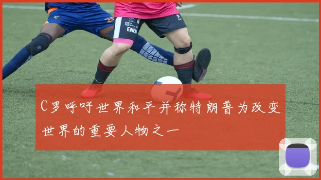 C罗呼吁世界和平并称特朗普为改变世界的重要人物之一