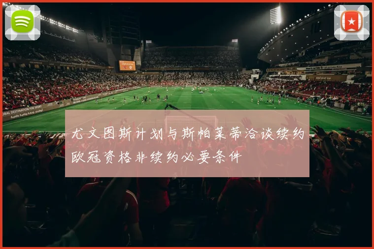 尤文图斯计划与斯帕莱蒂洽谈续约欧冠资格非续约必要条件