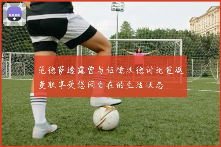 范德萨透露曾与伍德沃德讨论重返曼联享受悠闲自在的生活状态