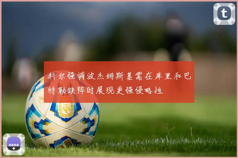 科尔强调波杰姆斯基需在库里和巴特勒缺阵时展现更强侵略性