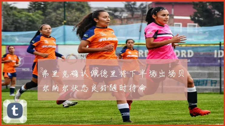 弗里克确认佩德里将下半场出场贝尔纳尔状态良好随时待命