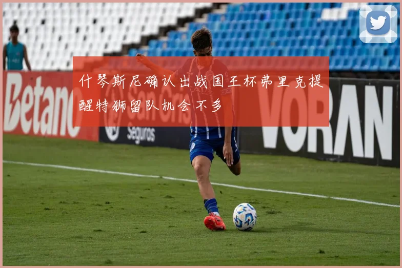 什琴斯尼确认出战国王杯弗里克提醒特狮留队机会不多