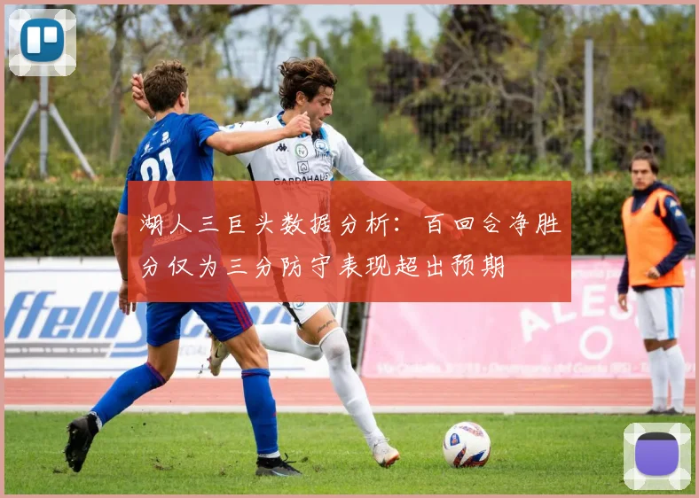 湖人三巨头数据分析：百回合净胜分仅为三分防守表现超出预期