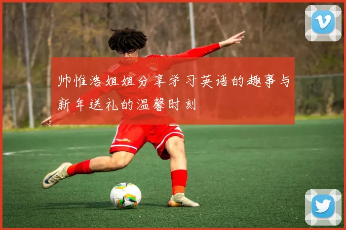 帅惟浩姐姐分享学习英语的趣事与新年送礼的温馨时刻