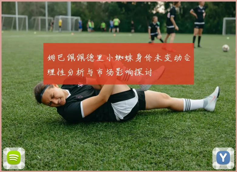 姆巴佩佩德里小蜘蛛身价未变动合理性分析与市场影响探讨