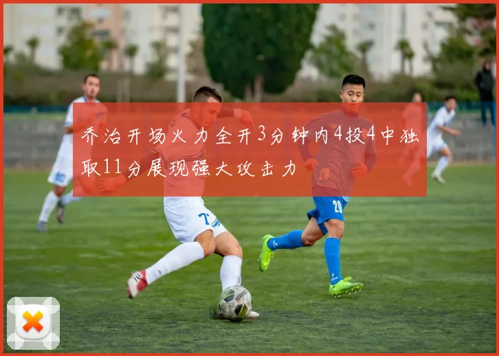 乔治开场火力全开3分钟内4投4中独取11分展现强大攻击力