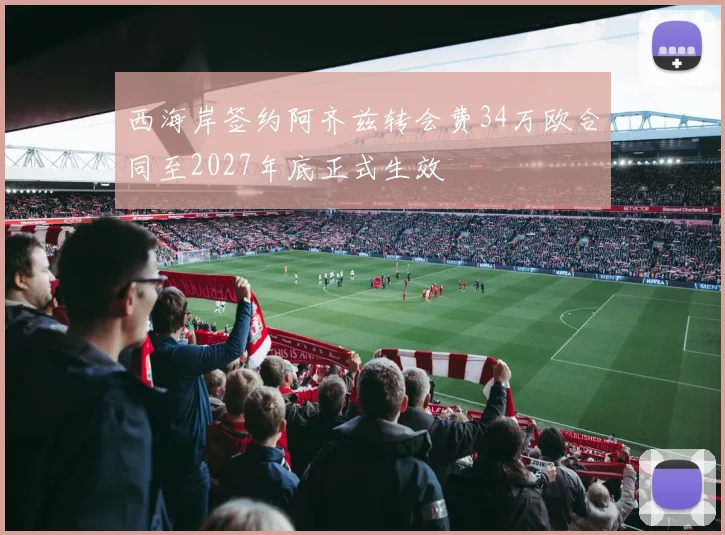 西海岸签约阿齐兹转会费34万欧合同至2027年底正式生效