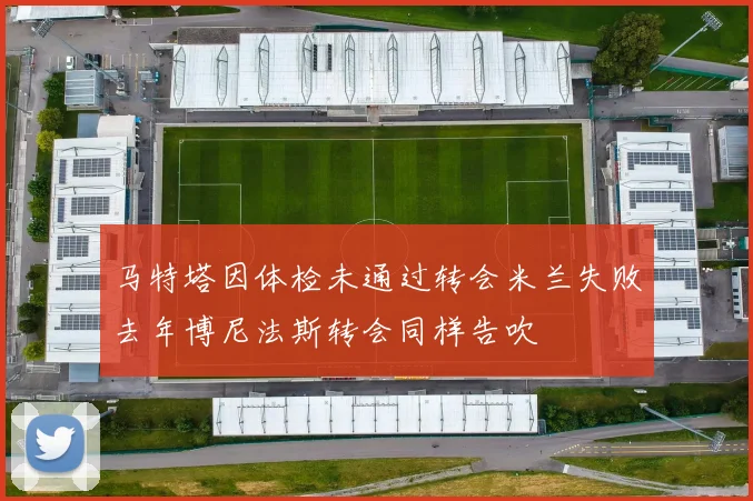马特塔因体检未通过转会米兰失败去年博尼法斯转会同样告吹