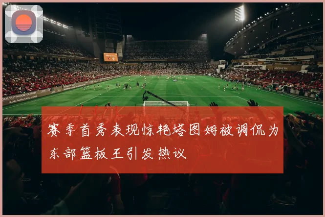赛季首秀表现惊艳塔图姆被调侃为东部篮板王引发热议