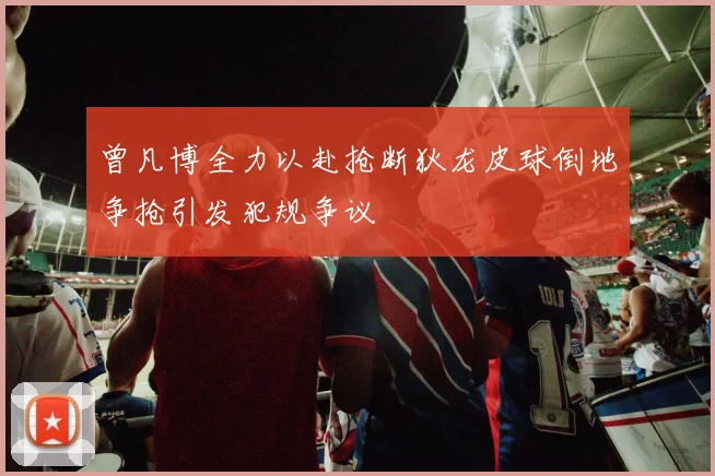 曾凡博全力以赴抢断狄龙皮球倒地争抢引发犯规争议