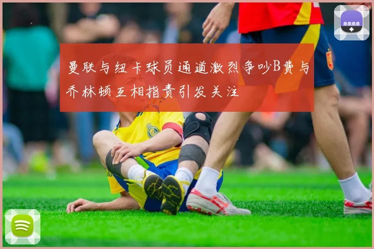 曼联与纽卡球员通道激烈争吵B费与乔林顿互相指责引发关注
