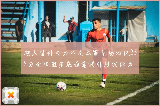 湖人替补火力不足本赛季场均仅258分全联盟垫底亟需提升进攻能力