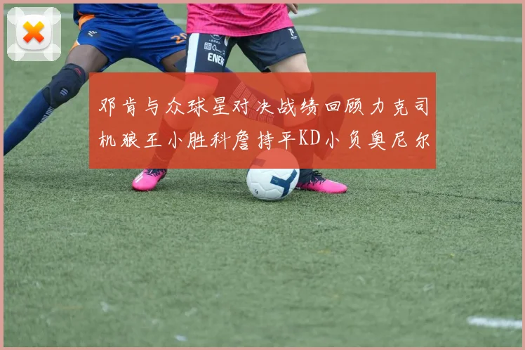 邓肯与众球星对决战绩回顾力克司机狼王小胜科詹持平KD小负奥尼尔