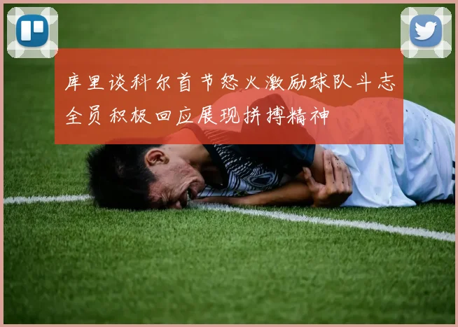 库里谈科尔首节怒火激励球队斗志全员积极回应展现拼搏精神