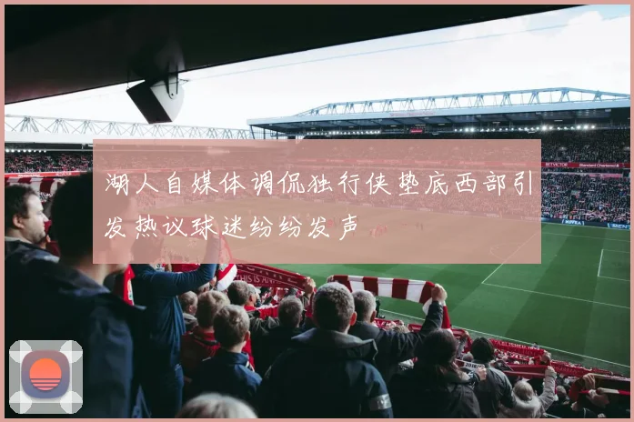 湖人自媒体调侃独行侠垫底西部引发热议球迷纷纷发声