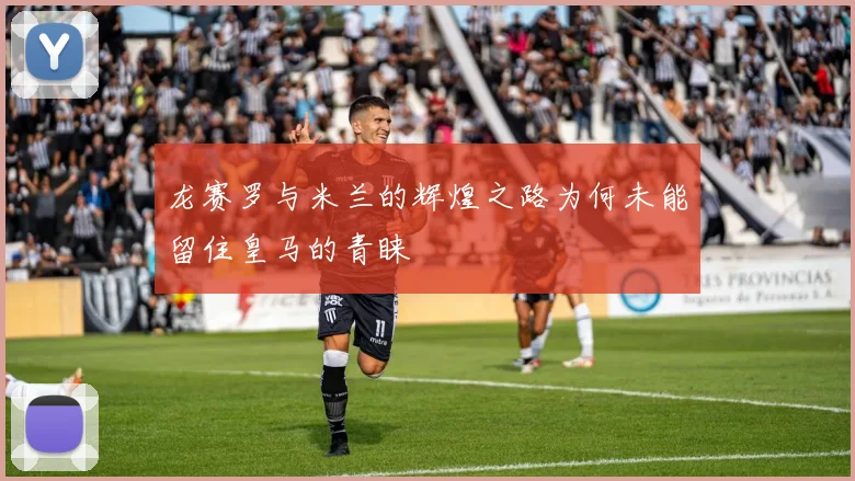 龙赛罗与米兰的辉煌之路为何未能留住皇马的青睐