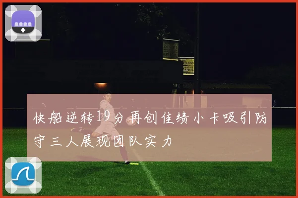 快船逆转19分再创佳绩小卡吸引防守三人展现团队实力