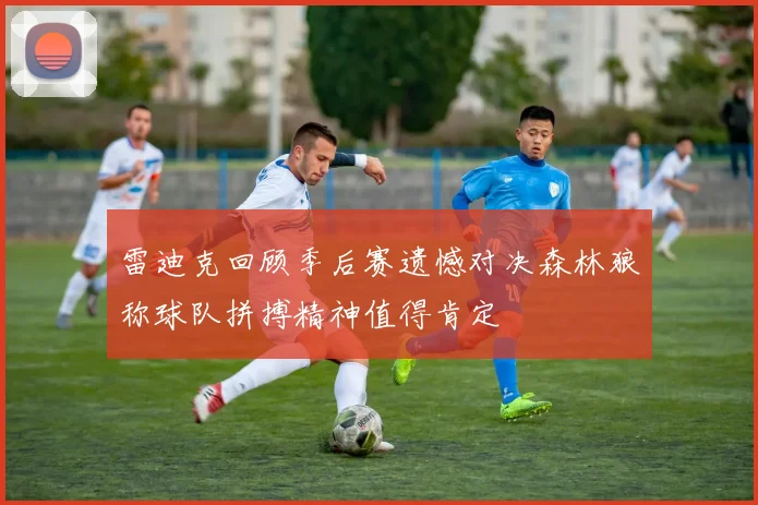 雷迪克回顾季后赛遗憾对决森林狼称球队拼搏精神值得肯定
