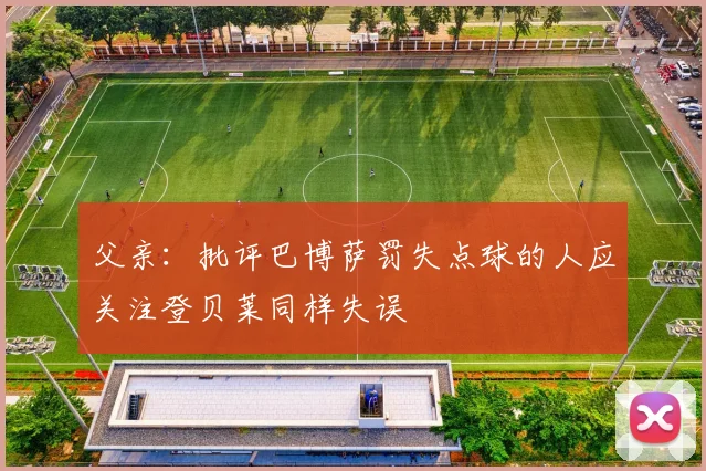 父亲：批评巴博萨罚失点球的人应关注登贝莱同样失误