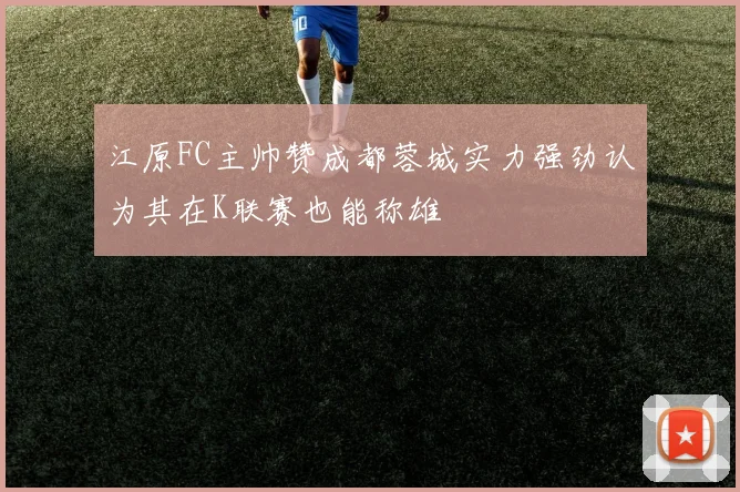 江原FC主帅赞成都蓉城实力强劲认为其在K联赛也能称雄