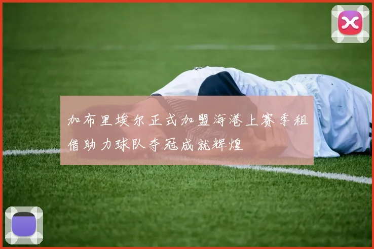 加布里埃尔正式加盟海港上赛季租借助力球队夺冠成就辉煌