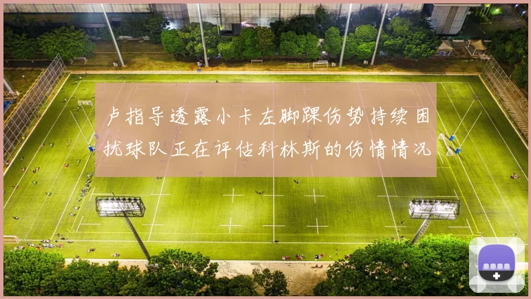 卢指导透露小卡左脚踝伤势持续困扰球队正在评估科林斯的伤情情况