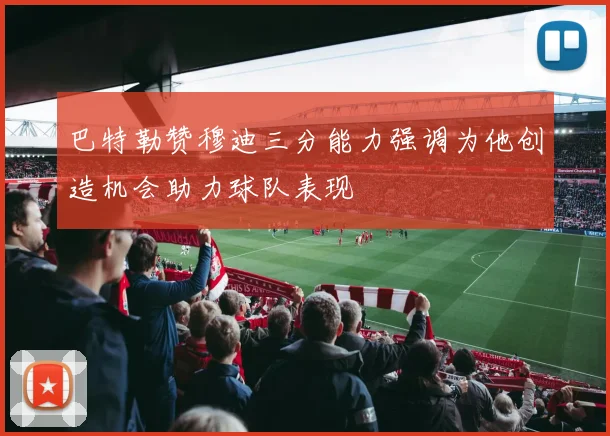 巴特勒赞穆迪三分能力强调为他创造机会助力球队表现
