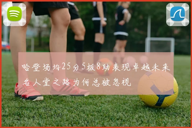 哈登场均25分5板8助表现卓越未来名人堂之路为何总被忽视
