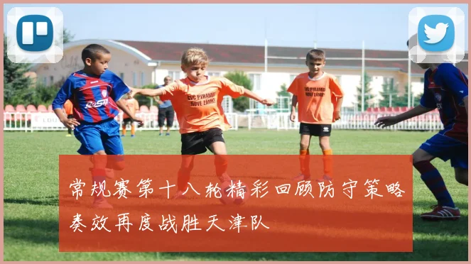 常规赛第十八轮精彩回顾防守策略奏效再度战胜天津队