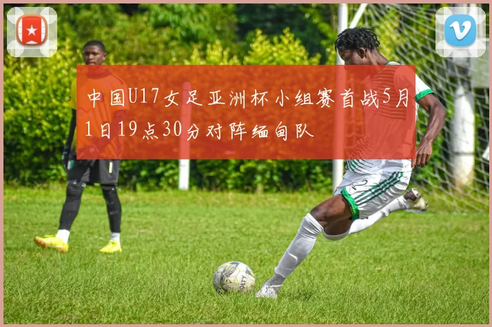 中国U17女足亚洲杯小组赛首战5月1日19点30分对阵缅甸队