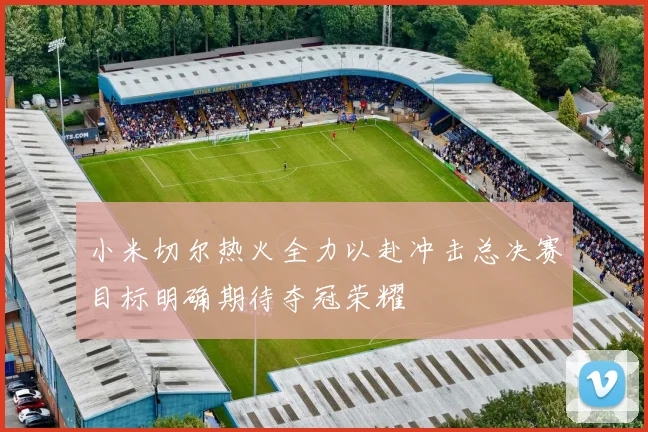 小米切尔热火全力以赴冲击总决赛目标明确期待夺冠荣耀