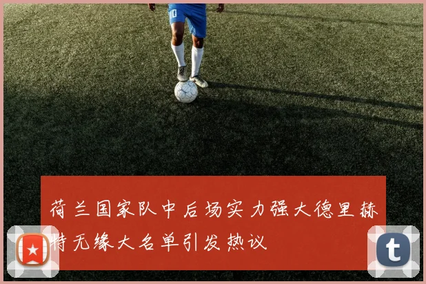 荷兰国家队中后场实力强大德里赫特无缘大名单引发热议