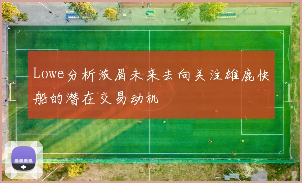 Lowe分析浓眉未来去向关注雄鹿快船的潜在交易动机
