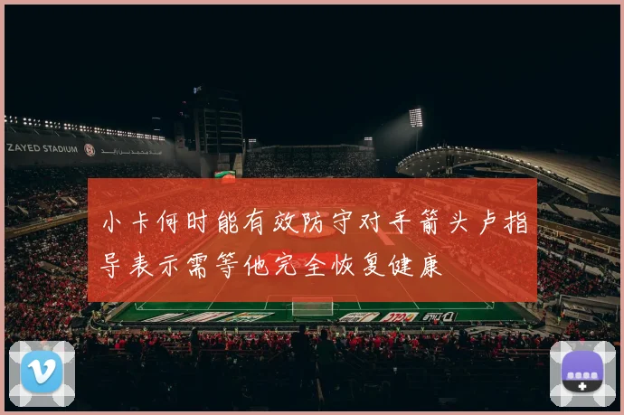 小卡何时能有效防守对手箭头卢指导表示需等他完全恢复健康