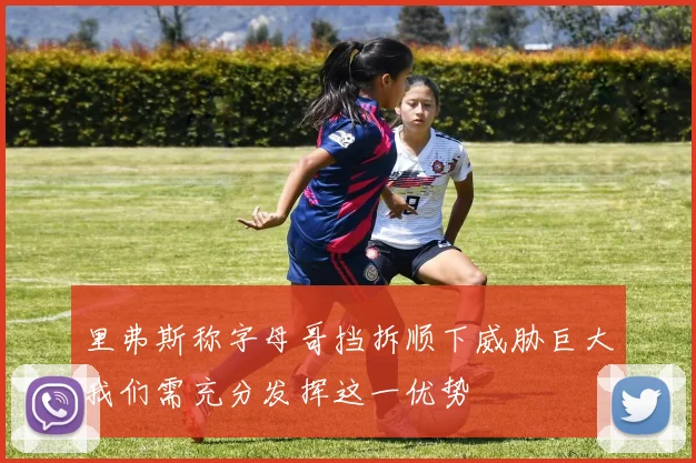 里弗斯称字母哥挡拆顺下威胁巨大我们需充分发挥这一优势
