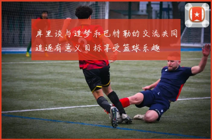 库里谈与追梦和巴特勒的交流共同追逐有意义目标享受篮球乐趣