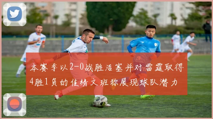 本赛季以2-0战胜活塞并对雷霆取得4胜1负的佳绩文班称展现球队潜力