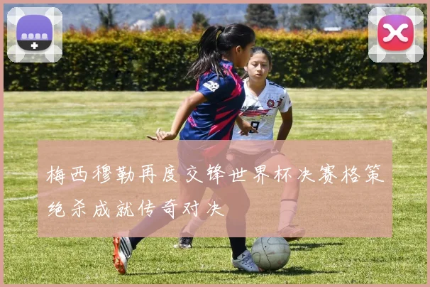 梅西穆勒再度交锋世界杯决赛格策绝杀成就传奇对决