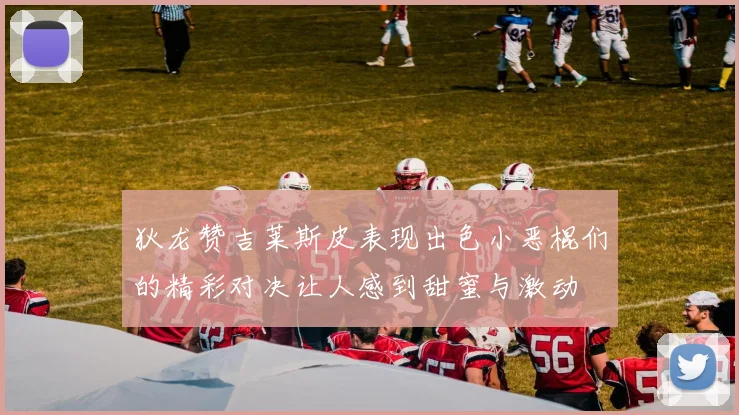 狄龙赞吉莱斯皮表现出色小恶棍们的精彩对决让人感到甜蜜与激动