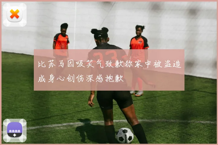 比苏马因吸笑气致歉称家中被盗造成身心创伤深感抱歉