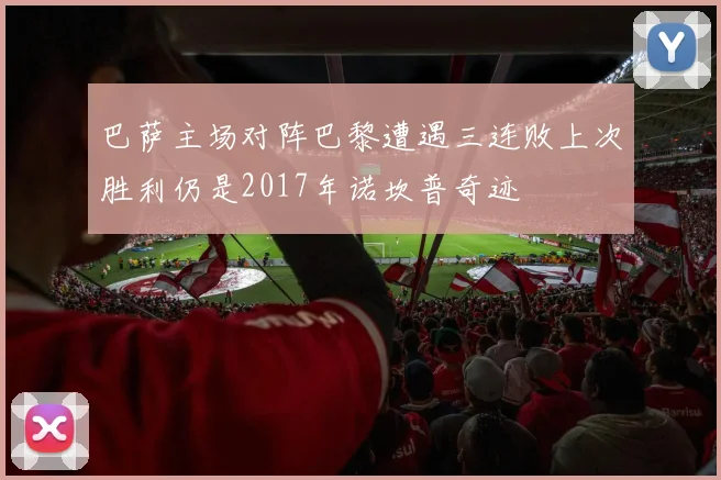 巴萨主场对阵巴黎遭遇三连败上次胜利仍是2017年诺坎普奇迹