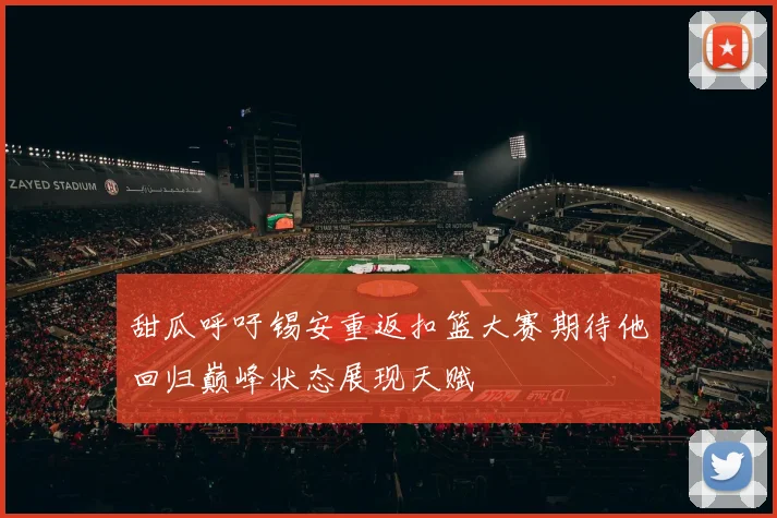 甜瓜呼吁锡安重返扣篮大赛期待他回归巅峰状态展现天赋
