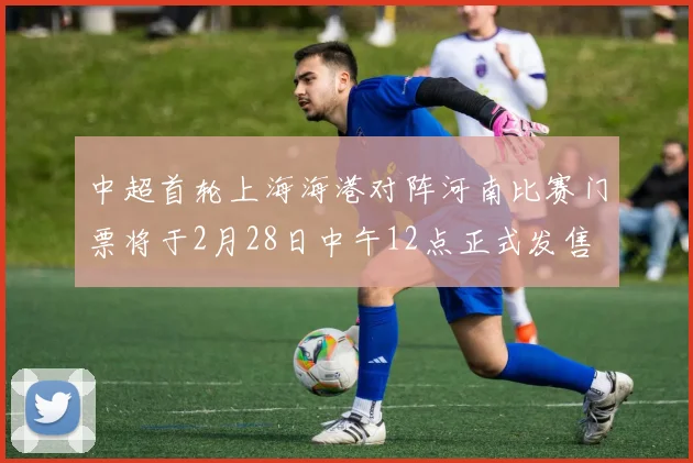 中超首轮上海海港对阵河南比赛门票将于2月28日中午12点正式发售
