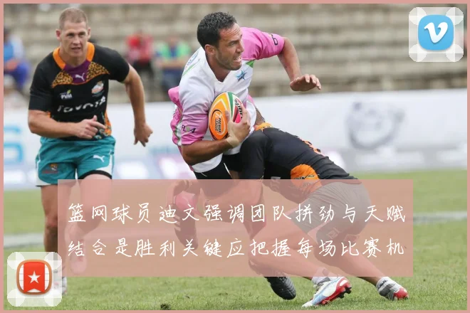 篮网球员迪文强调团队拼劲与天赋结合是胜利关键应把握每场比赛机会