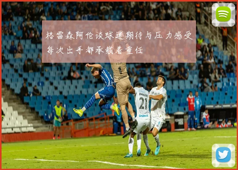 格雷森阿伦谈球迷期待与压力感受每次出手都承载着重任