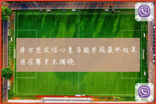劳尔坚定信心皇马能夺冠最终结果将在赛季末揭晓