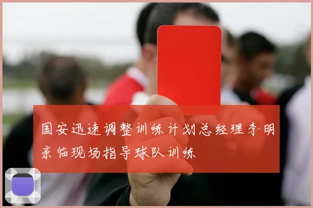 国安迅速调整训练计划总经理李明亲临现场指导球队训练