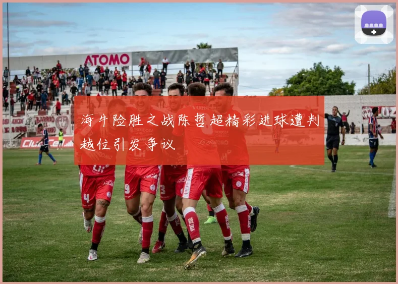海牛险胜之战陈哲超精彩进球遭判越位引发争议