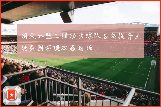 明天加盟三镇助力球队右路提升主场氛围实现双赢局面